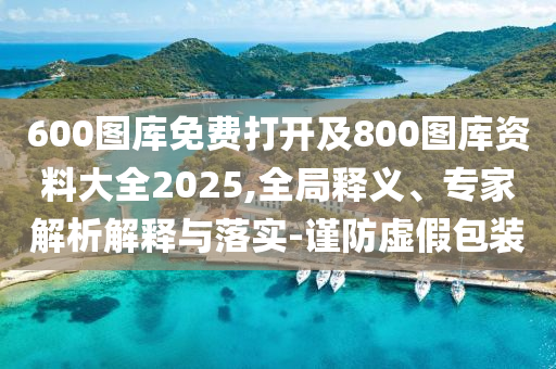 600圖庫免費打開及800圖庫資料大全2025,全局釋義、專家解析解釋與落實-謹(jǐn)防虛假包裝