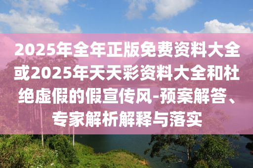 2025年全年正版免費資料大全或2025年天天彩資料大全和杜絕虛假的假宣傳風(fēng)-預(yù)案解答、專家解析解釋與落實