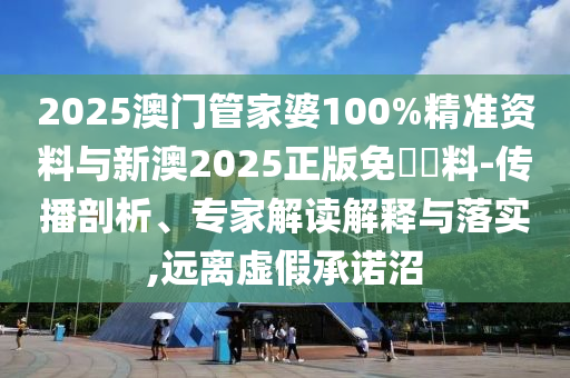 2025澳門管家婆100%精準(zhǔn)資料與新澳2025正版免費資料-傳播剖析、專家解讀解釋與落實,遠(yuǎn)離虛假承諾沼