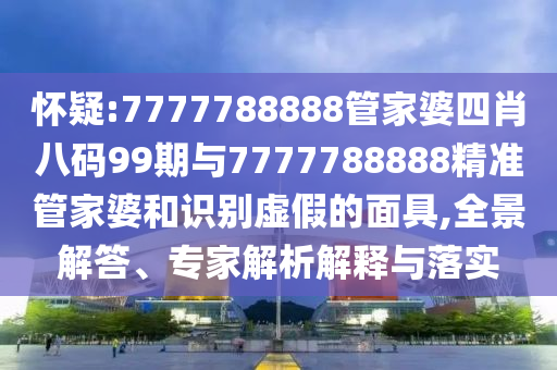 懷疑:7777788888管家婆四肖八碼99期與7777788888精準(zhǔn)管家婆和識別虛假的面具,全景解答、專家解析解釋與落實