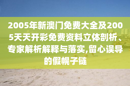 2005年新澳門免費(fèi)大全及2005天天開彩免費(fèi)資料立體剖析、專家解析解釋與落實(shí),留心誤導(dǎo)的假幌子鏈