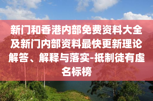 新門和香港內(nèi)部免費資料大全及新門內(nèi)部資料最快更新理論解答、解釋與落實-抵制徒有虛名標(biāo)榜