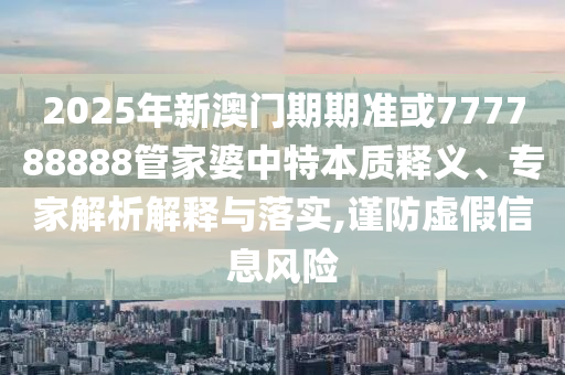 2025年新澳門期期準或777788888管家婆中特本質(zhì)釋義、專家解析解釋與落實,謹防虛假信息風(fēng)險