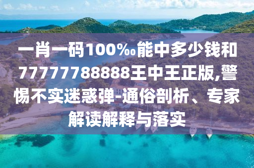 一肖一碼100‰能中多少錢和77777788888王中王正版,警惕不實(shí)迷惑彈-通俗剖析、專家解讀解釋與落實(shí)