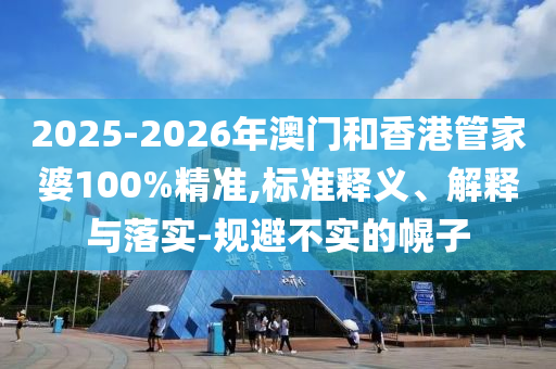 2025-2026年澳門和香港管家婆100%精準(zhǔn),標(biāo)準(zhǔn)釋義、解釋與落實(shí)-規(guī)避不實(shí)的幌子