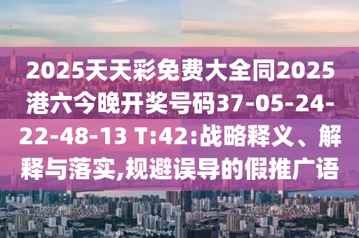 2025天天彩免費大全同2025港六今晚開獎號碼37-05-24-22-48-13 T:42:戰(zhàn)略釋義、解釋與落實,規(guī)避誤導(dǎo)的假推廣語