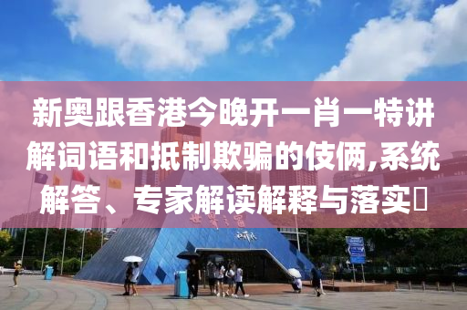 新奧跟香港今晚開一肖一特講解詞語和抵制欺騙的伎倆,系統(tǒng)解答、專家解讀解釋與落實(shí)?