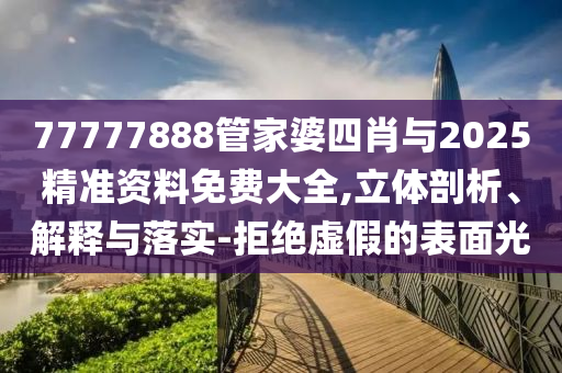 77777888管家婆四肖與2025精準資料免費大全,立體剖析、解釋與落實-拒絕虛假的表面光