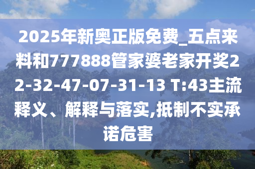 2025年新奧正版免費_五點來料和777888管家婆老家開獎22-32-47-07-31-13 T:43主流釋義、解釋與落實,抵制不實承諾危害