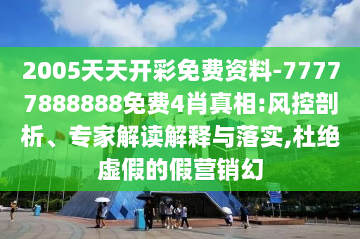 2005天天開彩免費資料-77777888888免費4肖真相:風控剖析、專家解讀解釋與落實,杜絕虛假的假營銷幻