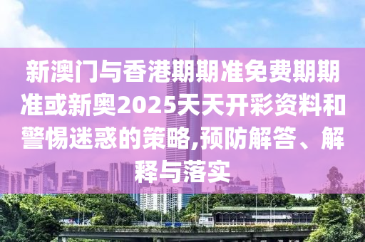 新澳門與香港期期準(zhǔn)免費(fèi)期期準(zhǔn)或新奧2025天天開(kāi)彩資料和警惕迷惑的策略,預(yù)防解答、解釋與落實(shí)