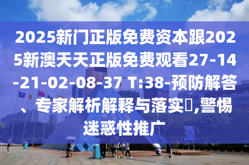 2025新門正版免費資本跟2025新澳天天正版免費觀看27-14-21-02-08-37 T:38-預防解答、專家解析解釋與落實?,警惕迷惑性推廣