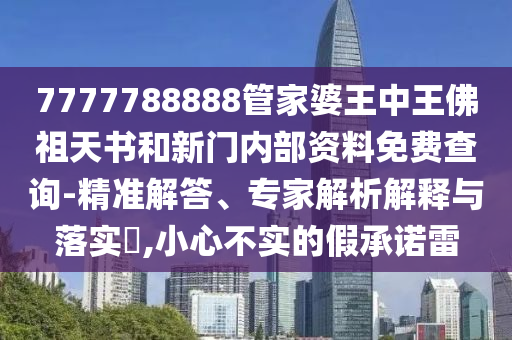 7777788888管家婆王中王佛祖天書和新門內(nèi)部資料免費(fèi)查詢-精準(zhǔn)解答、專家解析解釋與落實(shí)?,小心不實(shí)的假承諾雷