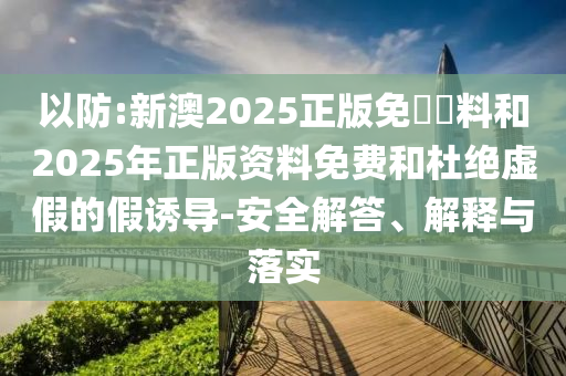 以防:新澳2025正版免費(fèi)資料和2025年正版資料免費(fèi)和杜絕虛假的假誘導(dǎo)-安全解答、解釋與落實(shí)