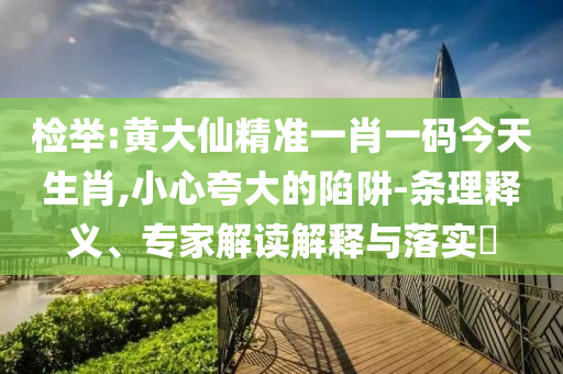 檢舉:黃大仙精準一肖一碼今天生肖,小心夸大的陷阱-條理釋義、專家解讀解釋與落實?