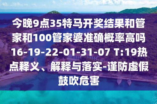 今晚9點(diǎn)35特馬開獎結(jié)果和管家和100管家婆準(zhǔn)確概率高嗎16-19-22-01-31-07 T:19熱點(diǎn)釋義、解釋與落實(shí)-謹(jǐn)防虛假鼓吹危害