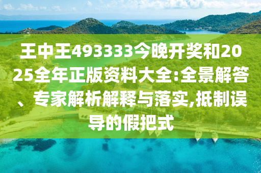 王中王493333今晚開(kāi)獎(jiǎng)和2025全年正版資料大全:全景解答、專(zhuān)家解析解釋與落實(shí),抵制誤導(dǎo)的假把式