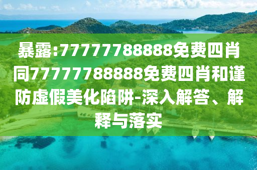 暴露:77777788888免費四肖同77777788888免費四肖和謹(jǐn)防虛假美化陷阱-深入解答、解釋與落實