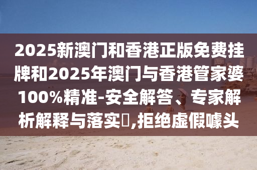 2025新澳門和香港正版免費(fèi)掛牌和2025年澳門與香港管家婆100%精準(zhǔn)-安全解答、專家解析解釋與落實(shí)?,拒絕虛假噱頭