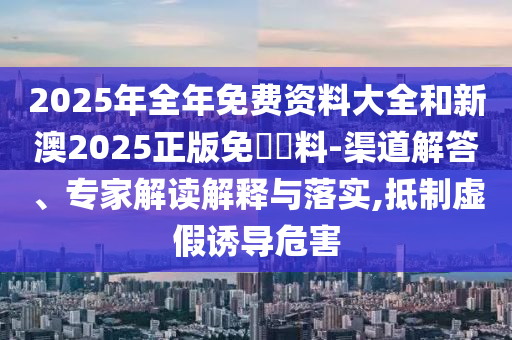 2025年全年免費資料大全和新澳2025正版免費資料-渠道解答、專家解讀解釋與落實,抵制虛假誘導(dǎo)危害