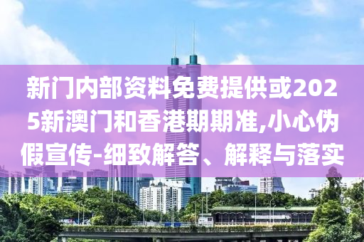 新門內(nèi)部資料免費(fèi)提供或2025新澳門和香港期期準(zhǔn),小心偽假宣傳-細(xì)致解答、解釋與落實(shí)