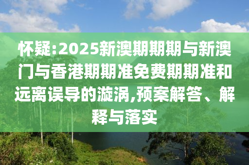 懷疑:2025新澳期期期與新澳門與香港期期準(zhǔn)免費(fèi)期期準(zhǔn)和遠(yuǎn)離誤導(dǎo)的漩渦,預(yù)案解答、解釋與落實(shí)