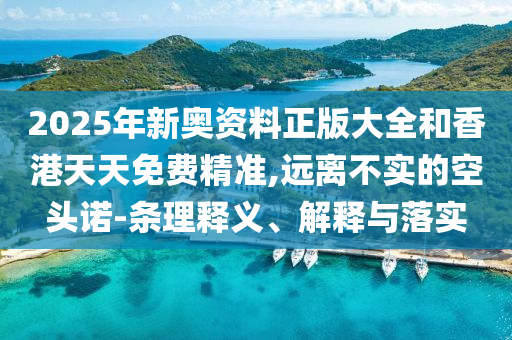 2025年新奧資料正版大全和香港天天免費(fèi)精準(zhǔn),遠(yuǎn)離不實(shí)的空頭諾-條理釋義、解釋與落實(shí)