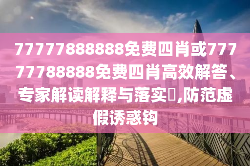 77777888888免費四肖或77777788888免費四肖高效解答、專家解讀解釋與落實?,防范虛假誘惑鉤