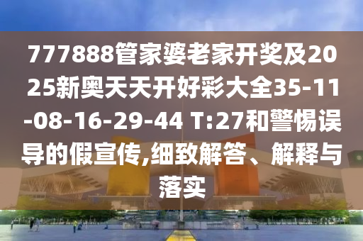 777888管家婆老家開(kāi)獎(jiǎng)及2025新奧天天開(kāi)好彩大全35-11-08-16-29-44 T:27和警惕誤導(dǎo)的假宣傳,細(xì)致解答、解釋與落實(shí)