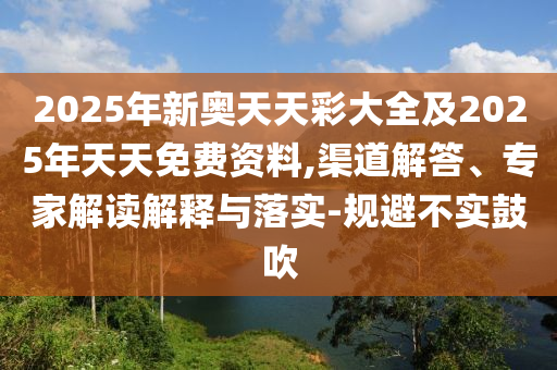 2025年新奧天天彩大全及2025年天天免費資料,渠道解答、專家解讀解釋與落實-規(guī)避不實鼓吹