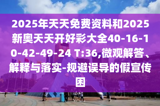 2025年天天免費(fèi)資料和2025新奧天天開好彩大全40-16-10-42-49-24 T:36,微觀解答、解釋與落實(shí)-規(guī)避誤導(dǎo)的假宣傳困