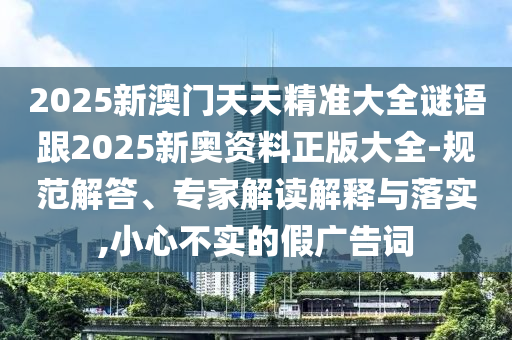 2025新澳門天天精準(zhǔn)大全謎語跟2025新奧資料正版大全-規(guī)范解答、專家解讀解釋與落實(shí),小心不實(shí)的假廣告詞