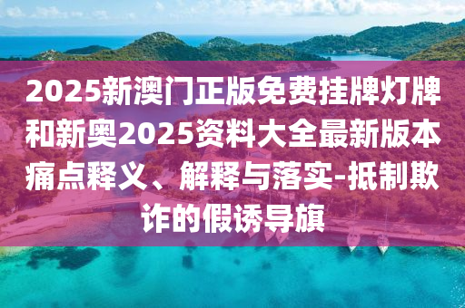 2025新澳門正版免費(fèi)掛牌燈牌和新奧2025資料大全最新版本痛點(diǎn)釋義、解釋與落實(shí)-抵制欺詐的假誘導(dǎo)旗