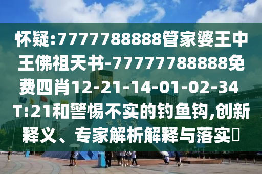 懷疑:7777788888管家婆王中王佛祖天書-77777788888免費(fèi)四肖12-21-14-01-02-34 T:21和警惕不實(shí)的釣魚鉤,創(chuàng)新釋義、專家解析解釋與落實(shí)?