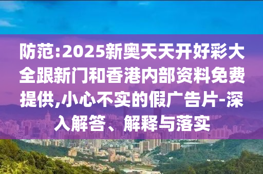 防范:2025新奧天天開好彩大全跟新門和香港內(nèi)部資料免費(fèi)提供,小心不實(shí)的假廣告片-深入解答、解釋與落實(shí)