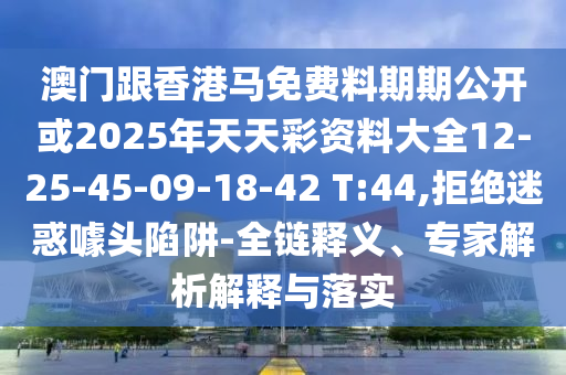 澳門跟香港馬免費料期期公開或2025年天天彩資料大全12-25-45-09-18-42 T:44,拒絕迷惑噱頭陷阱-全鏈釋義、專家解析解釋與落實