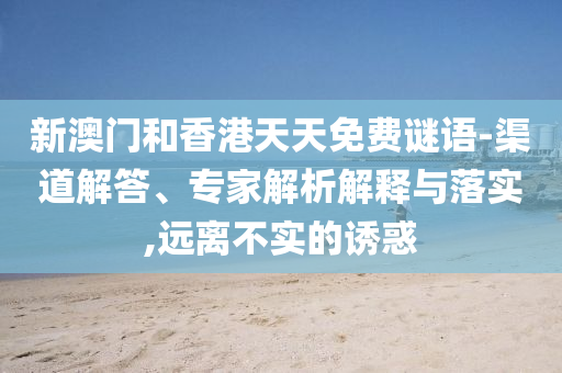 新澳門和香港天天免費謎語-渠道解答、專家解析解釋與落實,遠離不實的誘惑