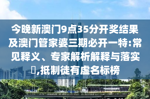 今晚新澳門9點35分開獎結(jié)果及澳門管家婆三期必開一特:常見釋義、專家解析解釋與落實?,抵制徒有虛名標榜