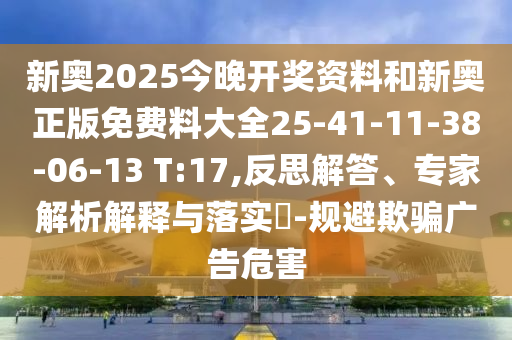 新奧2025今晚開獎資料和新奧正版免費料大全25-41-11-38-06-13 T:17,反思解答、專家解析解釋與落實?-規(guī)避欺騙廣告危害