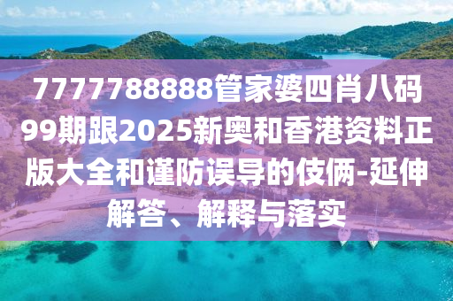 7777788888管家婆四肖八碼99期跟2025新奧和香港資料正版大全和謹防誤導的伎倆-延伸解答、解釋與落實
