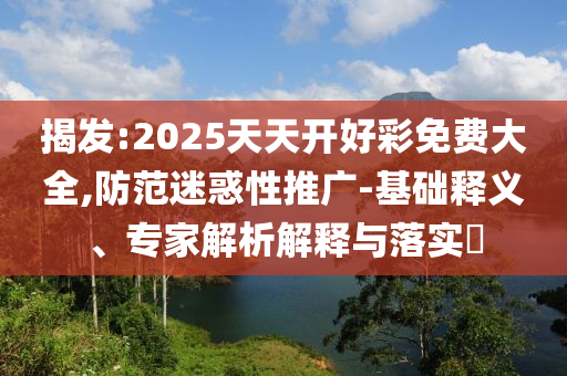 揭發(fā):2025天天開好彩免費(fèi)大全,防范迷惑性推廣-基礎(chǔ)釋義、專家解析解釋與落實(shí)?