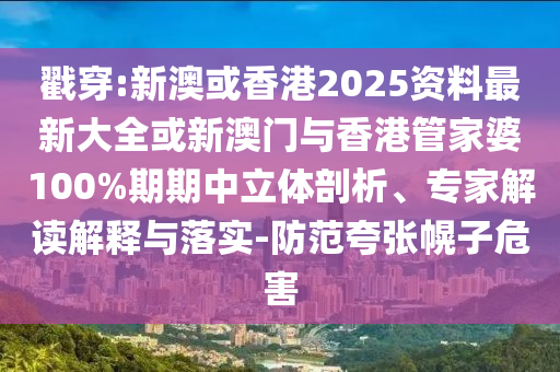 戳穿:新澳或香港2025資料最新大全或新澳門與香港管家婆100%期期中立體剖析、專家解讀解釋與落實(shí)-防范夸張幌子危害