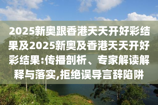2025新奧跟香港天天開好彩結(jié)果及2025新奧及香港天天開好彩結(jié)果:傳播剖析、專家解讀解釋與落實,拒絕誤導(dǎo)言辭陷阱