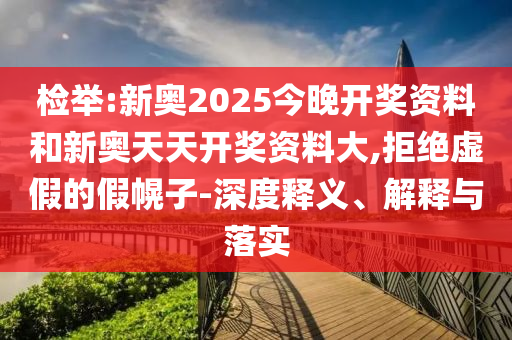 檢舉:新奧2025今晚開獎資料和新奧天天開獎資料大,拒絕虛假的假幌子-深度釋義、解釋與落實