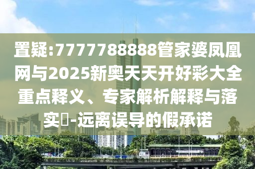 置疑:7777788888管家婆鳳凰網(wǎng)與2025新奧天天開好彩大全重點(diǎn)釋義、專家解析解釋與落實?-遠(yuǎn)離誤導(dǎo)的假承諾