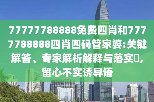 77777788888免費(fèi)四肖和7777788888四肖四碼管家婆:關(guān)鍵解答、專家解析解釋與落實(shí)?,留心不實(shí)誘導(dǎo)語