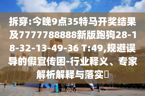 拆穿:今晚9點(diǎn)35特馬開(kāi)獎(jiǎng)結(jié)果及7777788888新版跑狗28-18-32-13-49-36 T:49,規(guī)避誤導(dǎo)的假宣傳困-行業(yè)釋義、專(zhuān)家解析解釋與落實(shí)?