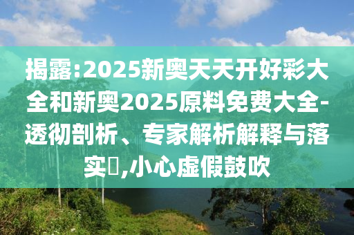 揭露:2025新奧天天開好彩大全和新奧2025原料免費(fèi)大全-透徹剖析、專家解析解釋與落實(shí)?,小心虛假鼓吹