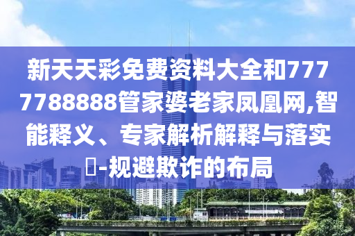 新天天彩免費資料大全和7777788888管家婆老家鳳凰網(wǎng),智能釋義、專家解析解釋與落實?-規(guī)避欺詐的布局