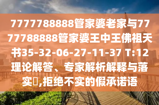 7777788888管家婆老家與7777788888管家婆王中王佛祖天書35-32-06-27-11-37 T:12理論解答、專家解析解釋與落實(shí)?,拒絕不實(shí)的假承諾語
